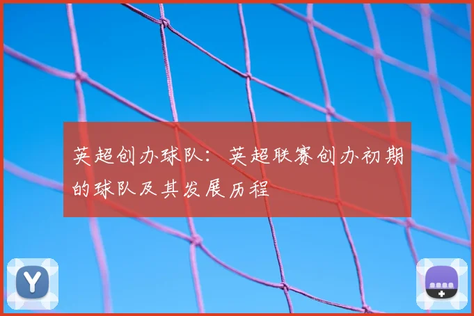 英超创办球队：英超联赛创办初期的球队及其发展历程