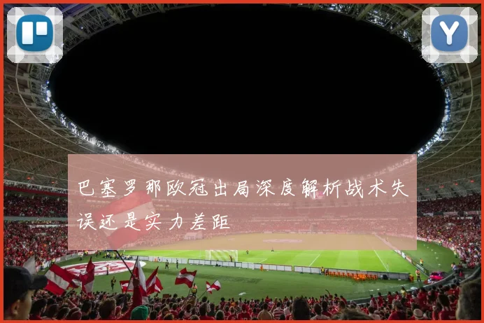 巴塞罗那欧冠出局深度解析战术失误还是实力差距