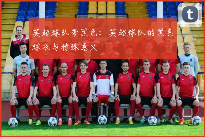 英超球队带黑色:英超球队的黑色球衣与特殊意义