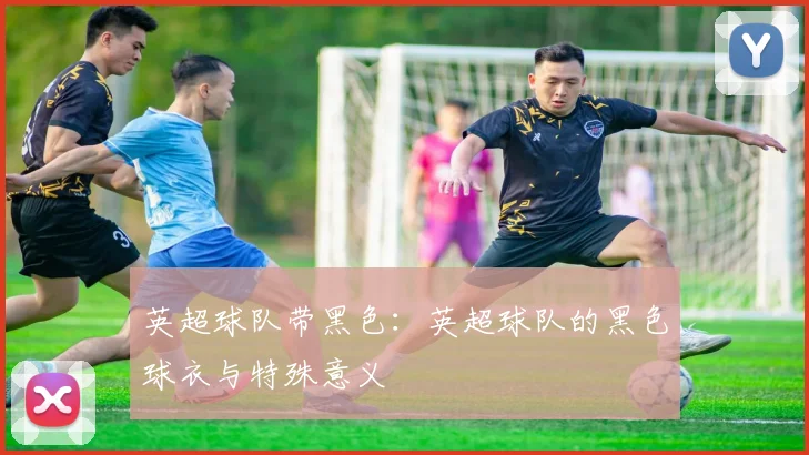 英超球队带黑色:英超球队的黑色球衣与特殊意义