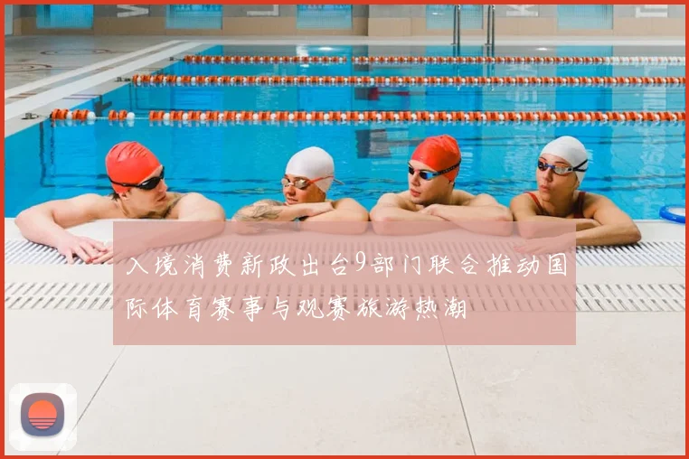 入境消费新政出台9部门联合推动国际体育赛事与观赛旅游热潮